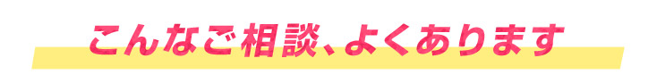 こんなご相談、よくあります